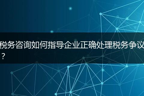 稅務咨詢?nèi)绾沃笇髽I(yè)正確處理稅務爭議？