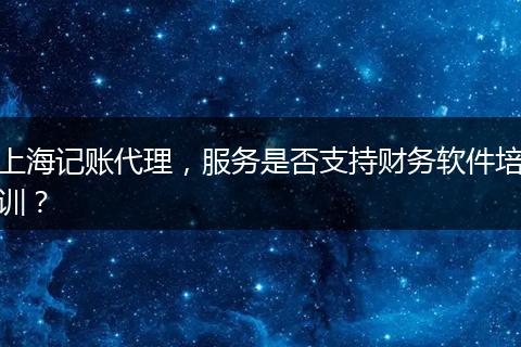 上海記賬代理，服務(wù)是否支持財務(wù)軟件培訓(xùn)？