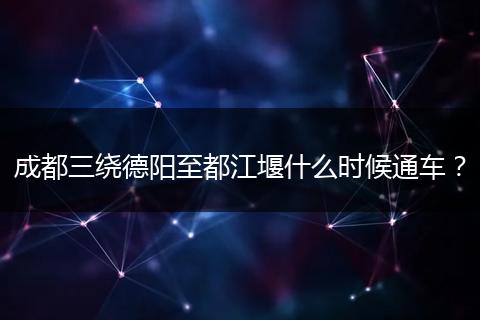 成都三繞德陽至都江堰什么時(shí)候通車？
