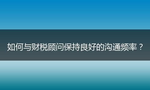 如何與財(cái)稅顧問(wèn)保持良好的溝通頻率？