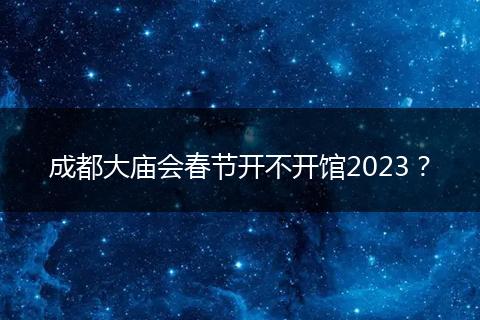 成都大廟會春節(jié)開不開館2023？