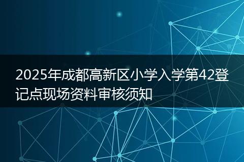 2025年成都高新區(qū)小學(xué)入學(xué)第42登記點現(xiàn)場資料審核須知