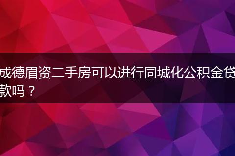 成德眉資二手房可以進行同城化公積金貸款嗎？
