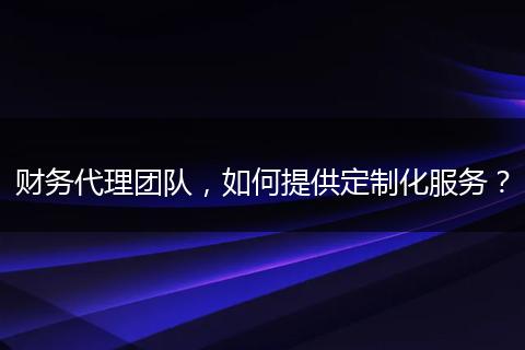 財務代理團隊，如何提供定制化服務？