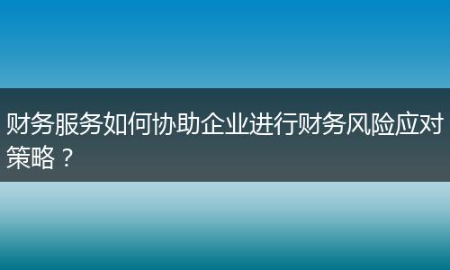 財(cái)務(wù)服務(wù)如何協(xié)助企業(yè)進(jìn)行財(cái)務(wù)風(fēng)險(xiǎn)應(yīng)對(duì)策略？