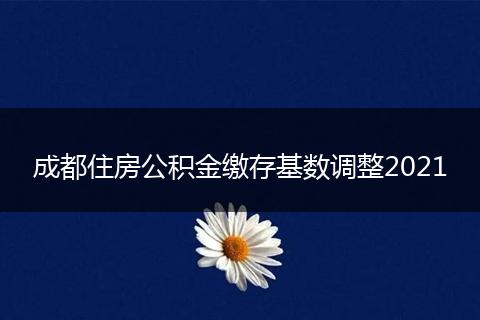 成都住房公積金繳存基數(shù)調(diào)整2021