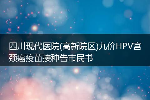 四川現(xiàn)代醫(yī)院(高新院區(qū))九價(jià)HPV宮頸癌疫苗接種告市民書
