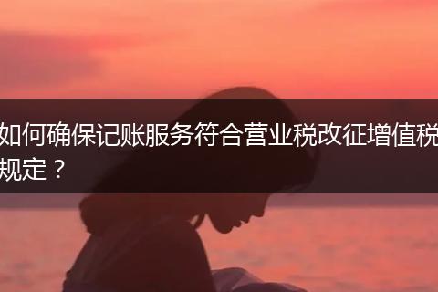 如何確保記賬服務(wù)符合營(yíng)業(yè)稅改征增值稅規(guī)定？