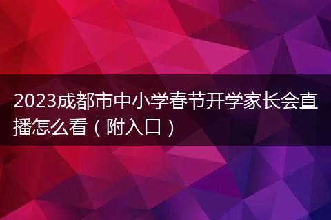 2023成都市中小學(xué)春節(jié)開(kāi)學(xué)家長(zhǎng)會(huì)直播怎么看（附入口）