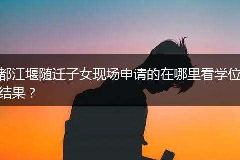 都江堰隨遷子女現(xiàn)場申請的在哪里看學(xué)位結(jié)果？