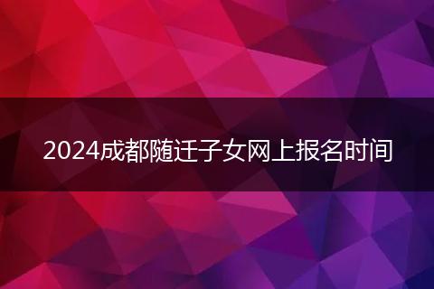 2024成都隨遷子女網(wǎng)上報名時間