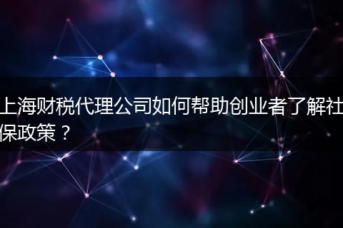 上海財稅代理公司如何幫助創(chuàng)業(yè)者了解社保政策？
