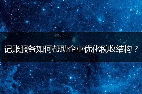 記賬服務(wù)如何幫助企業(yè)優(yōu)化稅收結(jié)構(gòu)？