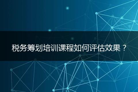 稅務(wù)籌劃培訓(xùn)課程如何評(píng)估效果？