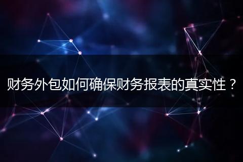財(cái)務(wù)外包如何確保財(cái)務(wù)報(bào)表的真實(shí)性？