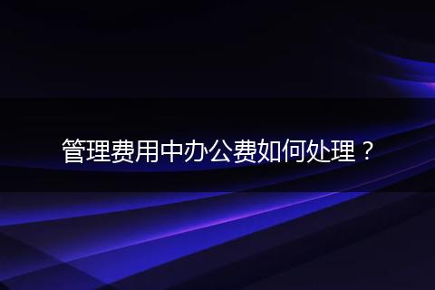 管理費(fèi)用中辦公費(fèi)如何處理？