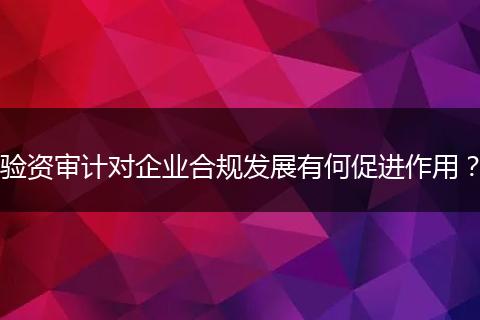 驗(yàn)資審計對企業(yè)合規(guī)發(fā)展有何促進(jìn)作用？