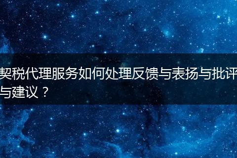 契稅代理服務如何處理反饋與表揚與批評與建議？