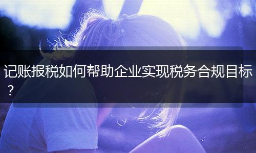 記賬報稅如何幫助企業(yè)實現(xiàn)稅務(wù)合規(guī)目標？