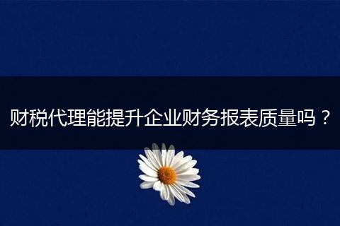 財稅代理能提升企業(yè)財務(wù)報表質(zhì)量嗎？