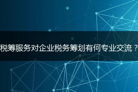 稅籌服務對企業(yè)稅務籌劃有何專業(yè)交流？