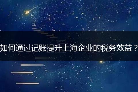 如何通過記賬提升上海企業(yè)的稅務效益？
