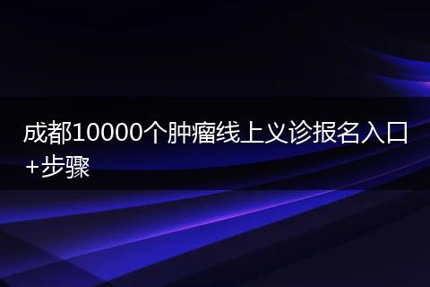 成都10000個腫瘤線上義診報名入口+步驟