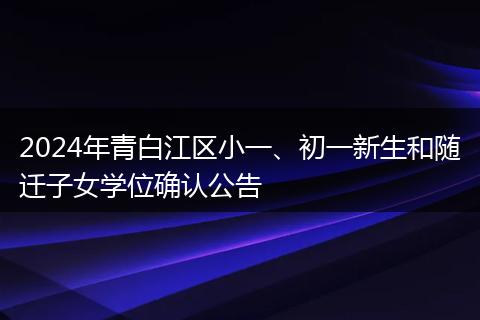 2024年青白江區(qū)小一、初一新生和隨遷子女學位確認公告