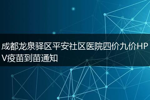 成都龍泉驛區(qū)平安社區(qū)醫(yī)院四價(jià)九價(jià)HPV疫苗到苗通知