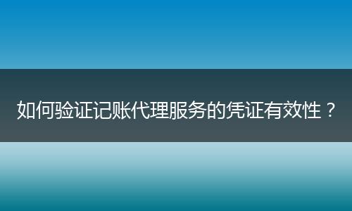 如何驗證記賬代理服務(wù)的憑證有效性？
