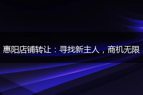 惠陽店鋪轉(zhuǎn)讓：尋找新主人，商機(jī)無限