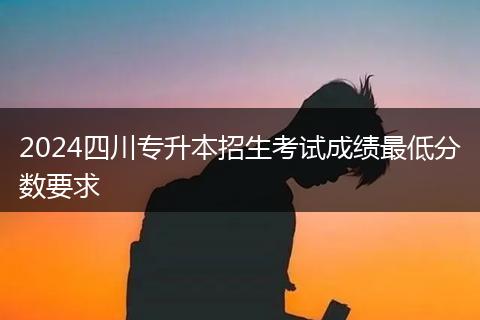 2024四川專升本招生考試成績最低分數(shù)要求