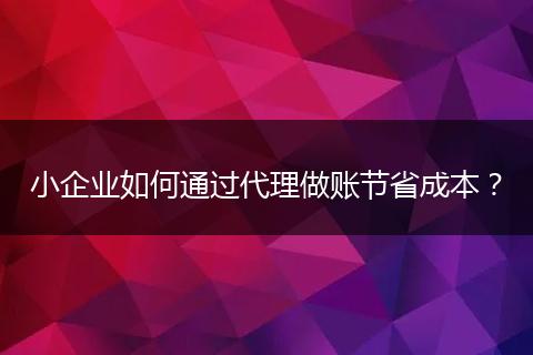 小企業(yè)如何通過(guò)代理做賬節(jié)省成本？