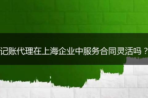 記賬代理在上海企業(yè)中服務合同靈活嗎？
