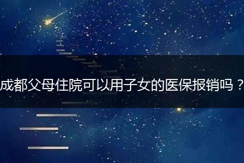 成都父母住院可以用子女的醫(yī)保報(bào)銷嗎？