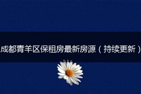 成都青羊區(qū)保租房最新房源（持續(xù)更新）