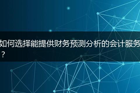 如何選擇能提供財務(wù)預(yù)測分析的會計服務(wù)？