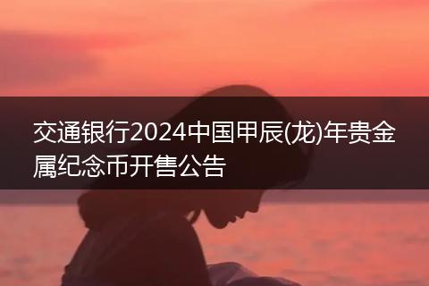 交通銀行2024中國(guó)甲辰(龍)年貴金屬紀(jì)念幣開售公告