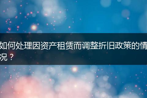 如何處理因資產(chǎn)租賃而調(diào)整折舊政策的情況？