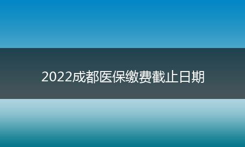 2022成都醫(yī)保繳費(fèi)截止日期