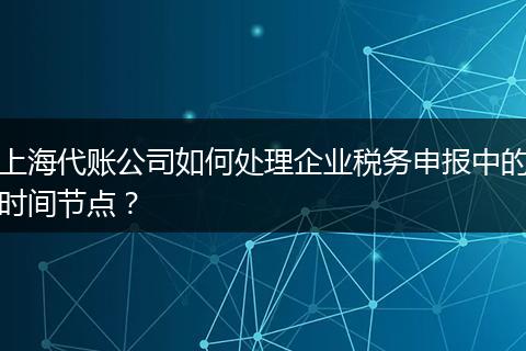 上海代賬公司如何處理企業(yè)稅務(wù)申報(bào)中的時(shí)間節(jié)點(diǎn)?