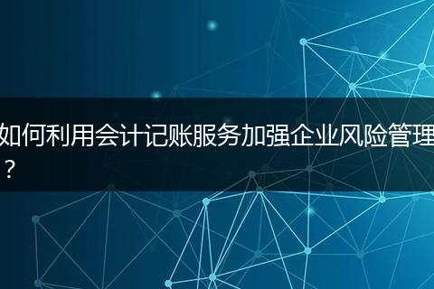 如何利用會(huì)計(jì)記賬服務(wù)加強(qiáng)企業(yè)風(fēng)險(xiǎn)管理？