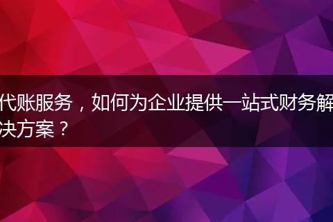 代賬服務(wù)，如何為企業(yè)提供一站式財(cái)務(wù)解決方案？