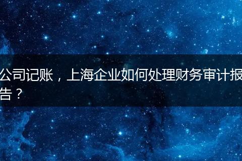 公司記賬，上海企業(yè)如何處理財務(wù)審計報告？