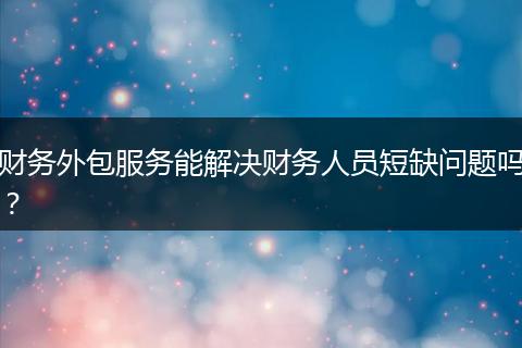財(cái)務(wù)外包服務(wù)能解決財(cái)務(wù)人員短缺問(wèn)題嗎？