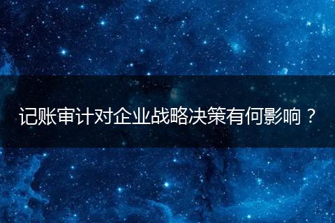 記賬審計對企業(yè)戰(zhàn)略決策有何影響？