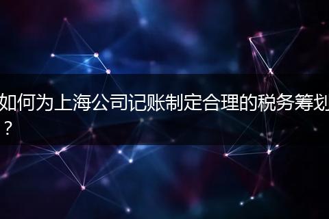 如何為上海公司記賬制定合理的稅務(wù)籌劃？
