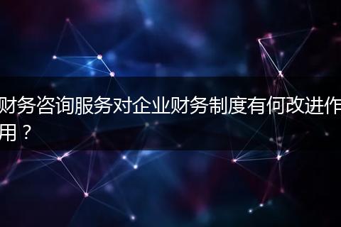 財(cái)務(wù)咨詢服務(wù)對(duì)企業(yè)財(cái)務(wù)制度有何改進(jìn)作用？