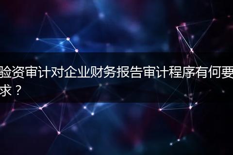 驗(yàn)資審計(jì)對企業(yè)財(cái)務(wù)報(bào)告審計(jì)程序有何要求?