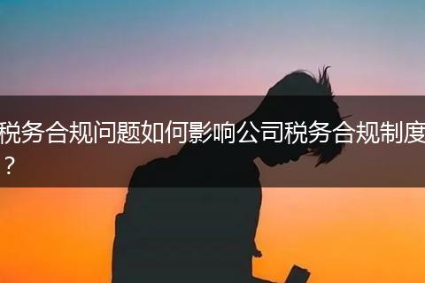 稅務合規(guī)問題如何影響公司稅務合規(guī)制度？